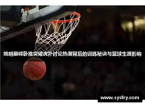 姚明巅峰卧推突破虎扑讨论热潮背后的训练秘诀与篮球生涯影响