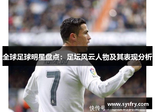 全球足球明星盘点：足坛风云人物及其表现分析