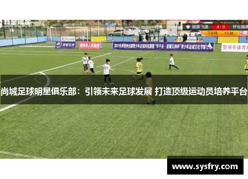 尚城足球明星俱乐部：引领未来足球发展 打造顶级运动员培养平台