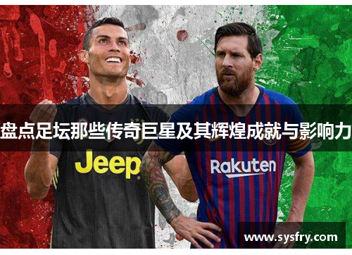 盘点足坛那些传奇巨星及其辉煌成就与影响力