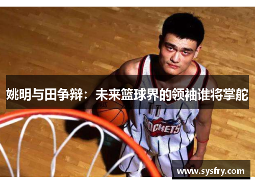 姚明与田争辩：未来篮球界的领袖谁将掌舵