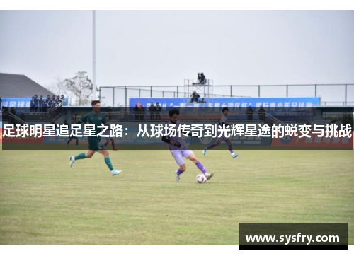 足球明星追足星之路：从球场传奇到光辉星途的蜕变与挑战