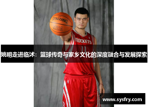 姚明走进临沭：篮球传奇与家乡文化的深度融合与发展探索