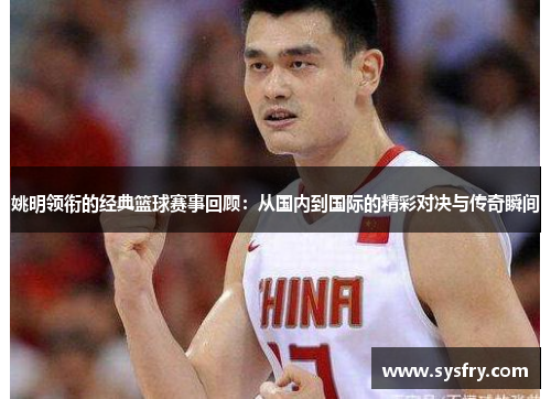 姚明领衔的经典篮球赛事回顾：从国内到国际的精彩对决与传奇瞬间