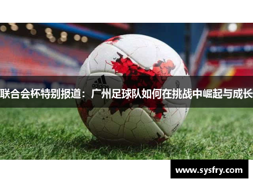 联合会杯特别报道：广州足球队如何在挑战中崛起与成长