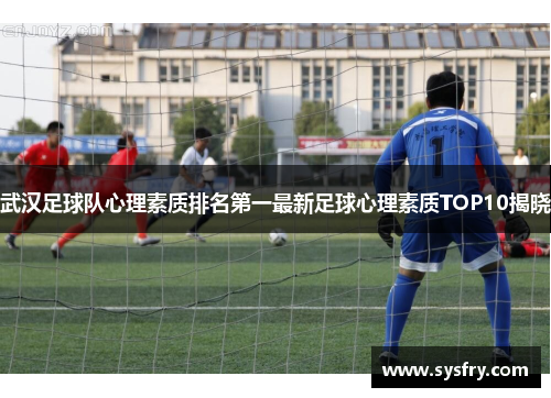 武汉足球队心理素质排名第一最新足球心理素质TOP10揭晓