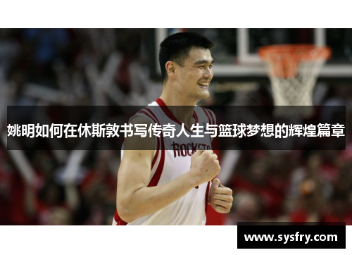 姚明如何在休斯敦书写传奇人生与篮球梦想的辉煌篇章