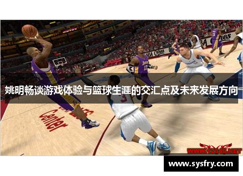 姚明畅谈游戏体验与篮球生涯的交汇点及未来发展方向