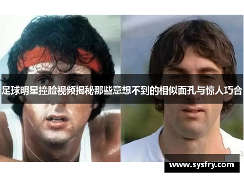 足球明星撞脸视频揭秘那些意想不到的相似面孔与惊人巧合