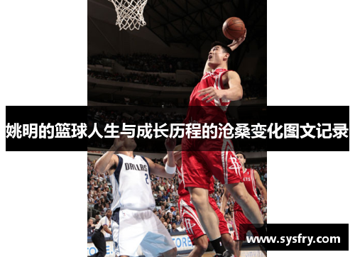 姚明的篮球人生与成长历程的沧桑变化图文记录