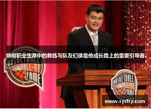 姚明职业生涯中的教练与队友们谁是他成长路上的重要引导者