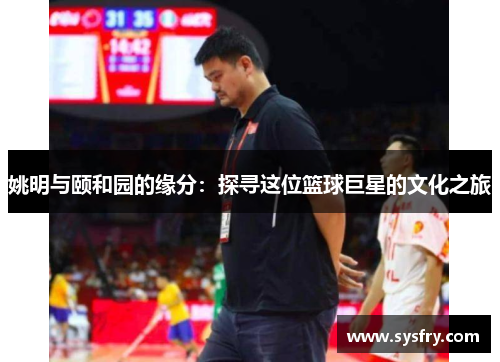 姚明与颐和园的缘分：探寻这位篮球巨星的文化之旅