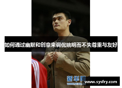 如何通过幽默和创意来调侃姚明而不失尊重与友好