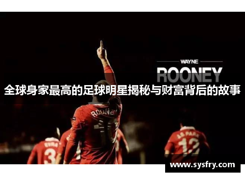 全球身家最高的足球明星揭秘与财富背后的故事