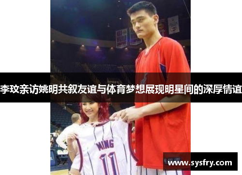 李玟亲访姚明共叙友谊与体育梦想展现明星间的深厚情谊