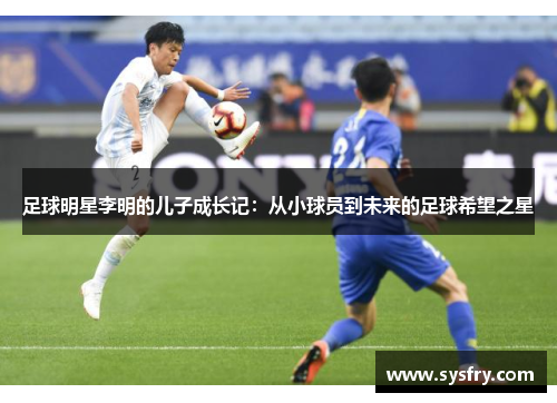 足球明星李明的儿子成长记：从小球员到未来的足球希望之星