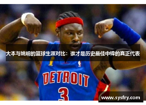 大本与姚明的篮球生涯对比：谁才是历史最佳中锋的真正代表