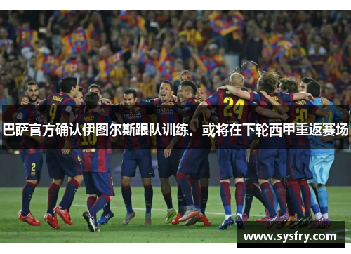 巴萨官方确认伊图尔斯跟队训练，或将在下轮西甲重返赛场