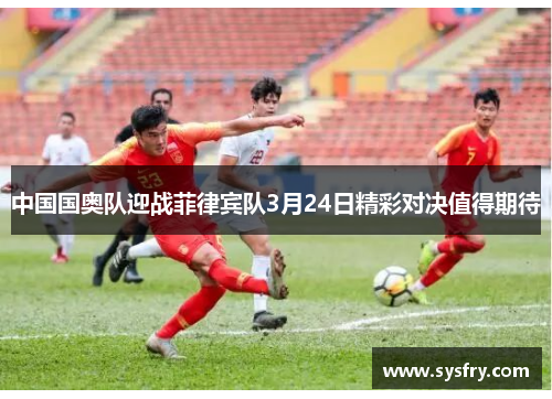 中国国奥队迎战菲律宾队3月24日精彩对决值得期待
