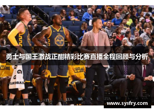 勇士与国王激战正酣精彩比赛直播全程回顾与分析