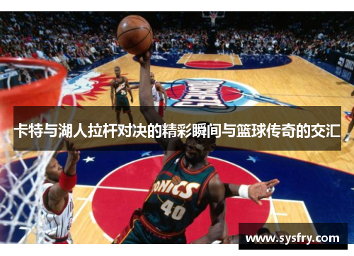 卡特与湖人拉杆对决的精彩瞬间与篮球传奇的交汇