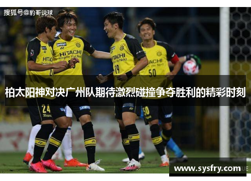 柏太阳神对决广州队期待激烈碰撞争夺胜利的精彩时刻