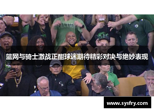 篮网与骑士激战正酣球迷期待精彩对决与绝妙表现