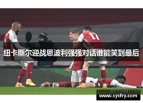 纽卡斯尔迎战恩波利强强对话谁能笑到最后